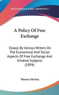 bokomslag A Policy of Free Exchange: Essays by Various Writers on the Economical and Social Aspects of Free Exchange and Kindred Subjects (1894)