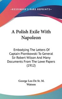 bokomslag A   Polish Exile with Napoleon: Embodying the Letters of Captain Piontkowski to General Sir Robert Wilson and Many Documents from the Lowe Papers (191