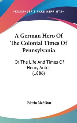 A German Hero of the Colonial Times of Pennsylvania: Or the Life and Times of Henry Antes (1886) 1