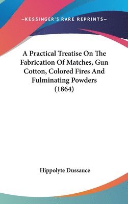 Practical Treatise On The Fabrication Of Matches, Gun Cotton, Colored Fires And Fulminating Powders (1864) 1