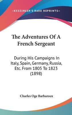 The Adventures of a French Sergeant: During His Campaigns in Italy, Spain, Germany, Russia, Etc. from 1805 to 1823 (1898) 1