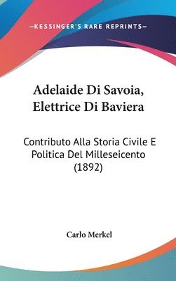 Adelaide Di Savoia, Elettrice Di Baviera: Contributo Alla Storia Civile E Politica del Milleseicento (1892) 1