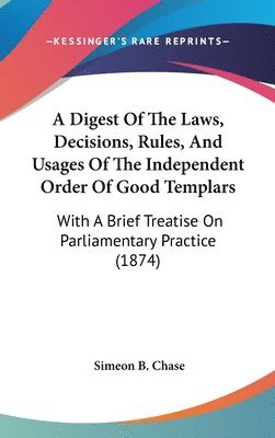 Digest Of The Laws, Decisions, Rules, And Usages Of The Independent Order Of Good Templars 1