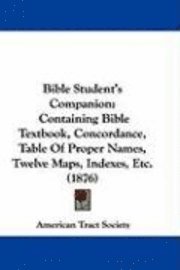 Bible Student's Companion: Containing Bible Textbook, Concordance, Table of Proper Names, Twelve Maps, Indexes, Etc. (1876) 1