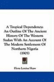 bokomslag A Tropical Dependency: An Outline of the Ancient History of the Western Sudan with an Account of the Modern Settlement of Northern Nigeria (1