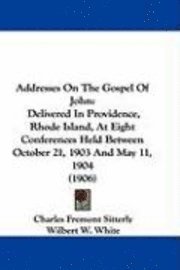 Addresses on the Gospel of John: Delivered in Providence, Rhode Island, at Eight Conferences Held Between October 21, 1903 and May 11, 1904 (1906) 1