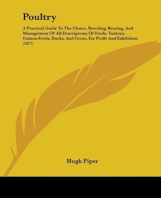 bokomslag Poultry: A Practical Guide to the Choice, Breeding, Rearing, and Management of All Descriptions of Fowls, Turkeys, Guinea-Fowls