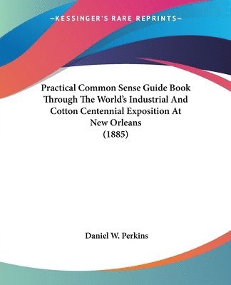 bokomslag Practical Common Sense Guide Book Through the World's Industrial and Cotton Centennial Exposition at New Orleans (1885)