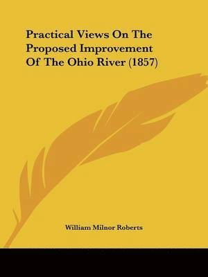 William Milnor Roberts - Practical Views On The Proposed Improvement Of The Ohio River (1857), Häftad