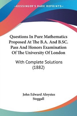 Questions in Pure Mathematics Proposed at the B.A. and B.SC. Pass and Honors Examination of the University of London: With Complete Solutions (1882) 1