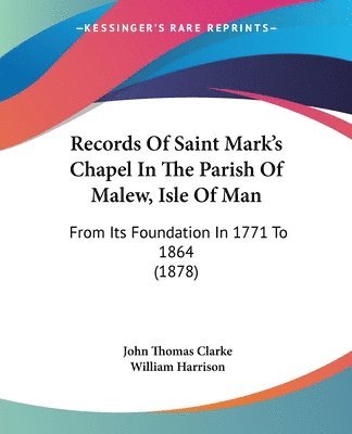 Records of Saint Mark's Chapel in the Parish of Malew, Isle of Man: From Its Foundation in 1771 to 1864 (1878) 1