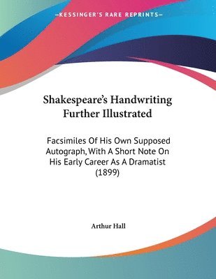 Shakespeare's Handwriting Further Illustrated: Facsimiles of His Own Supposed Autograph, with a Short Note on His Early Career as a Dramatist (1899) 1