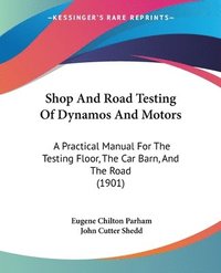 bokomslag Shop and Road Testing of Dynamos and Motors: A Practical Manual for the Testing Floor, the Car Barn, and the Road (1901)