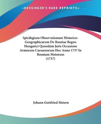 bokomslag Spicilegium Observationum Historico-Geographicarum De Bosniae Regno Hungarici Quondam Juris Occasione Armorum Caesareorum Hoc Anno 1737 In Bosniam Motorum (1737)