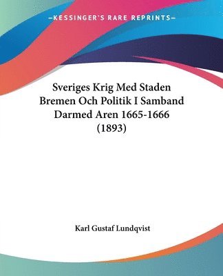 Sveriges Krig Med Staden Bremen Och Politik I Samband Darmed Aren 1665-1666 (1893) 1
