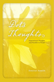 Dot's Thoughts: Inspirational Thoughts And Parables To Ponder 1