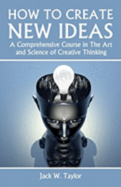 bokomslag How To Create New Ideas: A Comprehensive Course in The Art and Science of Creative Thinking