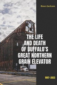 bokomslag The Life and Death of Buffalo's Great Northern Grain Elevator