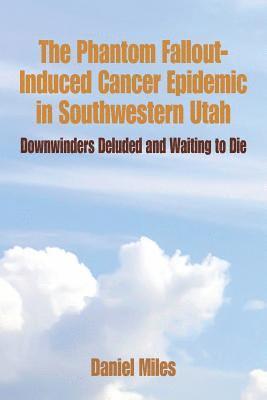 The Phantom Fallout-Induced Cancer Epidemic in Southwestern Utah: Downwinders Deluded and Waiting to Die 1