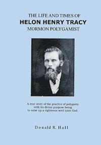 bokomslag The Life and Times of Helon Henry Tracy, Mormon Polygamist: A True Story Of The Practice Of Polygamy With Its Divine Purpose Being To Raise Up A Right