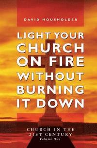 bokomslag Light Your Church on Fire Without Burning it Down: Church in the 21st Century