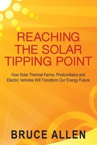 bokomslag Reaching The Solar Tipping Point: How Solar Thermal Farms, Photovoltaics and Electric Vehicles Will Transform Our Energy Future