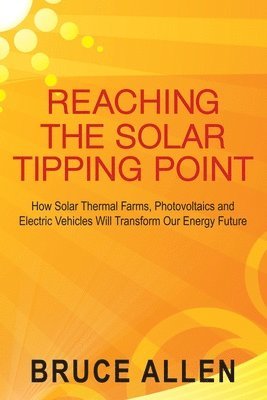 bokomslag Reaching The Solar Tipping Point: How Solar Thermal Farms, Photovoltaics and Electric Vehicles Will Transform Our Energy Future