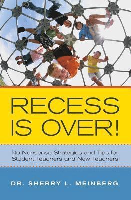 Recess is Over!: No Nonsense Strategies and Tips for Student Teachers and New Teachers 1