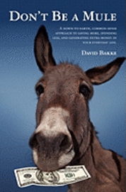 Don't Be a Mule: A down-to-earth, common-sense approach to saving more, spending less, and generating extra money in your everyday life 1