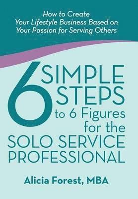 Mba Alicia Forest - 6 Simple Steps to 6 Figures for the Solo Service Professional, Inbunden
