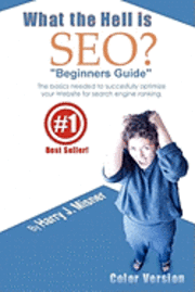 What The Hell Is Seo 'Beginners Guide' Color Version: The Basics Needed To Successfully Optimize Your Website For Search Engine Ranking 1