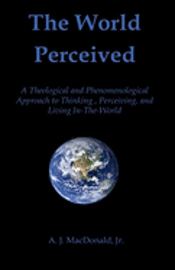 The World Perceived: A Theological And Phenomenological Approach To Thinking About, Perceiving, And Living In-The-World 1