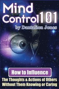 bokomslag Mind Control 101: How To Influence The Thoughts And Actions Of Others Without Them Knowing Or Caring