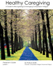 Healthy Caregiving: A Guide To Recognizing And Managing Compassion Fatigue - Presenter's Guide Level 1