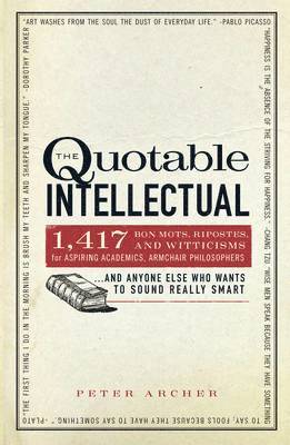 The Quotable Intellectual: 1,417 Bon Mots, Ripostes, and Witticisms for Aspiring Academics, Armchair Philosophers...and Anyone Else Who Wants to
