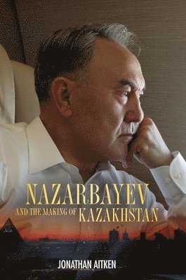 Jonathan Aitken - Nazarbayev and the Making of Kazakhstan, Inbunden
