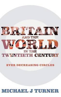 Michael J. Turner - Britain and the World in the Twentieth Century: Ever-decreasing Circles, Inbunden