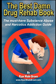 bokomslag The Best Damn Drug Rehab Book: The Must-Have Substance Abuse And Narcotics Addiction Guide