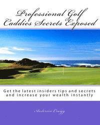 bokomslag Professional Golf Caddies Secrets Exposed: Get the latest insiders tips and secrets and increase your wealth instantly