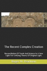bokomslag The Recent Complex Creation: Reconciliation Of Torah And Science In A New Light For Unifying Theory Of Original Light.