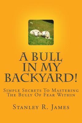 A Bull In My Backyard!: Simple Secrets To Mastering The Bully Of Fear Within 1