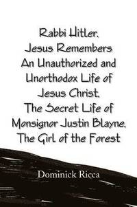 bokomslag Rabbi Hitler, Jesus Remembers an Unauthorized and Unorthodox Life of Jesus Christ, the Secret Life of Monsignor Justin Blayne, the Girl of the Forest