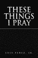 These Things I Pray 1