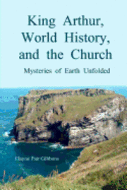 bokomslag King Arthur, World History, and The Church: Mysteries of Earth Unfolded