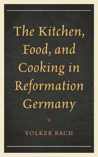 bokomslag The Kitchen, Food, and Cooking in Reformation Germany