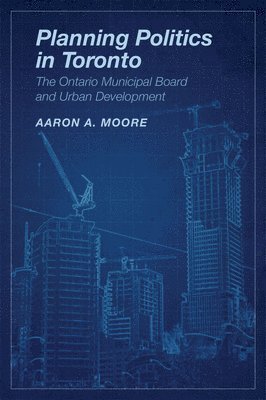 Aaron A. Moore, Aaron Alexander Moore - Planning Politics in Toronto, Häftad