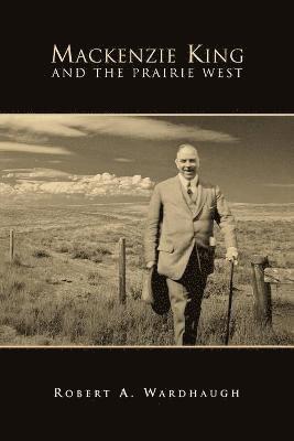 Robert A. Wardhaugh - Mackenzie King and the Prairie West, Häftad