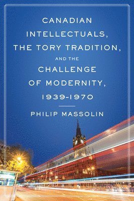 Canadian Intellectuals, the Tory Tradition, and the Challenge of Modernity, 1939-1970 1