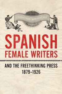 bokomslag Spanish Female Writers and the Freethinking Press, 1879-1926