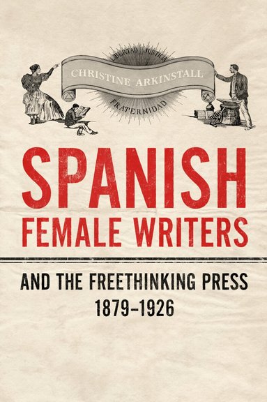 Christine Arkinstall - Spanish Female Writers and the Freethinking Press, 1879-1926, Inbunden